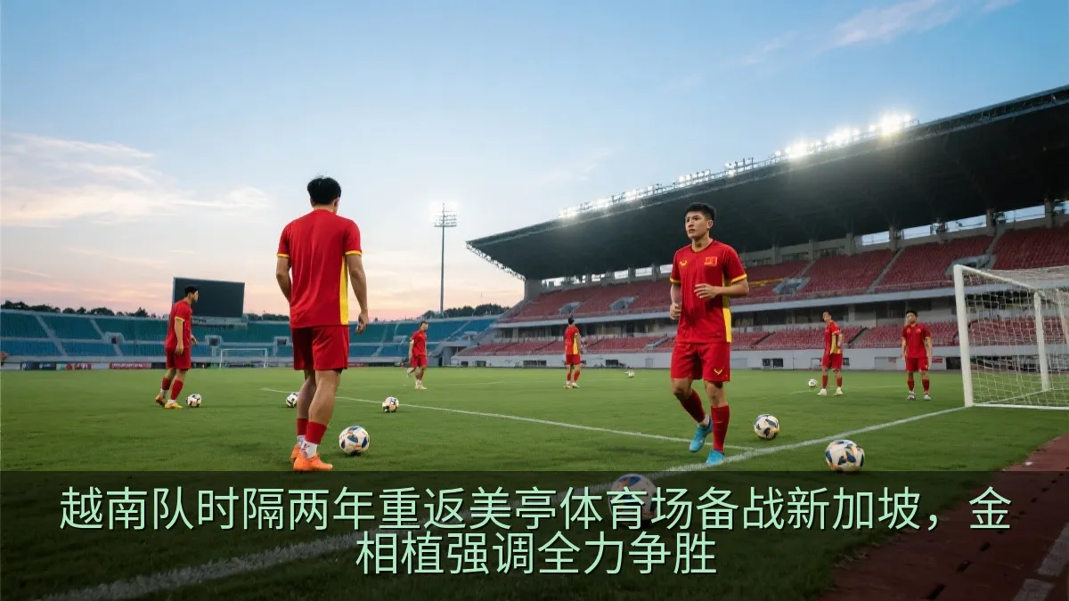 越南队时隔两年重返美亭体育场备战新加坡，金相植强调全力争胜
